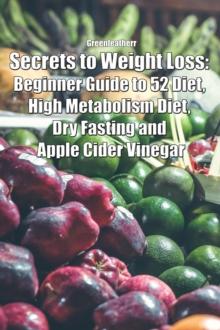 Secrets to Weight Loss: Beginner Guide to 52 Diet, High Metabolism Diet, Dry Fasting and Apple Cider Vinegar