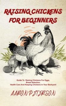 Raising Chickens for Beginners: Guide To Rising Chickens For Eggs, Breed Selection, Health Care And Keeping Chickens In Your Backyard