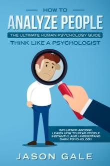 How To Analyze People: The Ultimate Human Psychology Guide : Think Like A Psychologist: Influence Anyone, Learn How to Read People Instantly, And Understand Dark Psychology