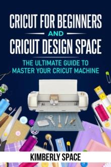 Cricut for Beginners and Cricut Design Space: the Ultimate Guide to Master your Cricut Machine