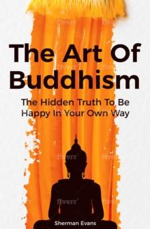 Art Of Buddhism: The Hidden Truth To Be Happy In Your Own Way