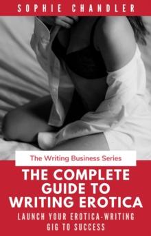 Complete Guide to Writing Erotica: Launch Your Erotica-Writing Gig to Success : The Writing Business