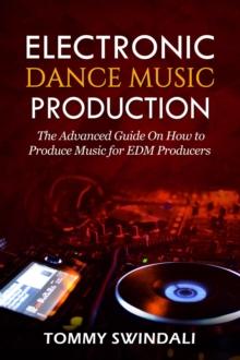 Electronic Dance Music Production: The Advanced Guide On How to Produce Music for EDM Producers