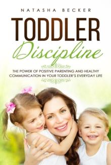 Toddler Discipline: The Power of Positive Parenting and Healthy Communication In Your Toddler's Everyday Life