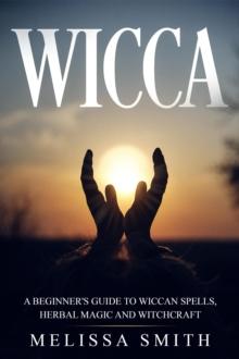 Wicca: A Beginner's Guide to Wiccan Spells, Herbal Magic and Witchcraft