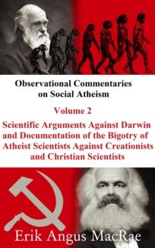 Scientific Arguments Against Darwin and Documentation of the Bigotry of Atheist Scientists Against Creationists and Christian Scientists : Observational Commentaries on Social Atheism, #2