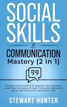 Social Skills & Communication Mastery: Conquer Conversations & Upgrade Your Charisma. Learn How To Analyze People, Overcome Shyness & Boost Your Emotional Intelligence (EQ)