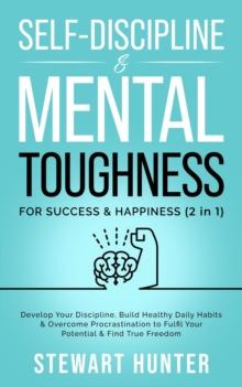 Self-Discipline & Mental Toughness For Success & Happiness: Develop Your Discipline, Build Healthy Daily Habits & Overcome Procrastination To Fulfil Your Potential & Find True Freedom