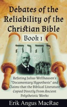 Refuting Julius Wellhausen's "Documentary Hypothesis" and  Claims that the Biblical Literature  Copied Directly From Ancient Polytheistic Works : Debates of the Reliability of the Christian Bible, #1