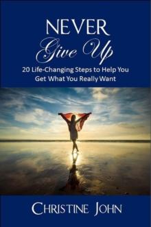 Never Give Up: 20 Life-Changing Steps to Help You Get What You Really Want