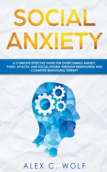 Social Anxiety : A Complete Effective Guide for Overcoming Anxiety, Panic Attacks, and Social Phobia Through Mindfulness