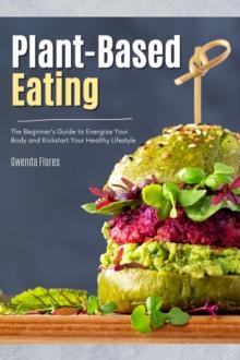 Plant Based Eating: The Beginner's Guide to Energize Your Body and Kickstart Your Healthy Lifestyle