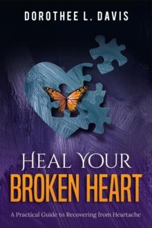 Heal Your Broken Heart: A Practical Guide to Recovering from Heartache