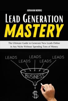 Lead Generation Mastery: The Ultimate Guide to Generate New Leads Online in Any Niche Without Spending Tons of Money