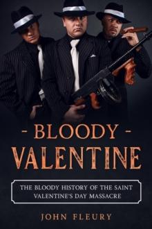 Bloody Valentine: The Bloody History of the Saint Valentine's Day Massacre