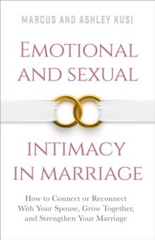 Emotional and Sexual Intimacy in Marriage: How to Connect or Reconnect With Your Spouse, Grow Together, and Strengthen Your Marriage