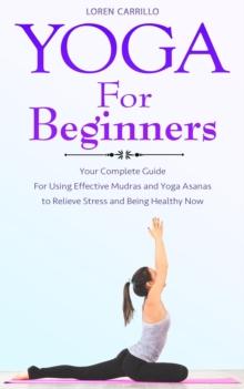 Yoga for Beginners: Your Complete Guide for Using Effective Mudras and Yoga Asanas to Relieve Stress and Being Healthy Now