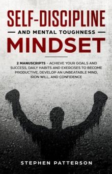 Self-Discipline and Mental Toughness Mindset: Achieve Your Goals and Success, Daily Habits and Exercises to Become Productive, Develop an Unbeatable Mind, Iron Will, and Confidence