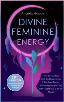 Divine Feminine Energy How To Manifest With Goddess Energy & Feminine Energy Awakening Secrets They Don't Want You To Know About: Manifesting For Women & Feminine Energy Awakening 2 In 1 Collection