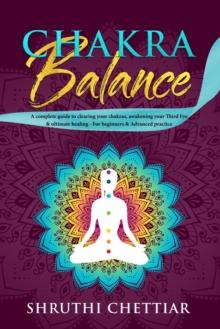 Chakra Balance: A Complete Guide to Clearing Your Chakras, Awakening Your Third Eye & Ultimate Healing