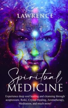 Spiritual Medicine: Experience Deep Soul Healing and Cleansing Through Acupressure, Reiki, Crystal Healing, Aromatherapy, Meditation, and More!