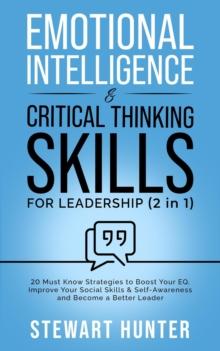 Emotional Intelligence & Critical Thinking Skills For Leadership: 20 Must Know Strategies To Boost Your EQ, Improve Your Social Skills & Self-Awareness And Become A Better Leader