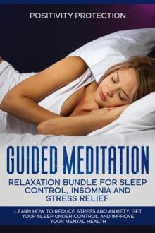 Guided Meditation Relaxation Bundle for Sleep Control, Insomnia and Stress Relief: Learn How to Reduce Stress and Anxiety, Get Your Sleep Under Control and Improve Your Mental Health