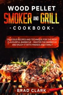 Wood Pellet Smoker and Grill Cookbook: Delicious Recipes and Technique for the Most Flavourful Barbecue - Master the Barbecue and Enjoy it With Friends and Family