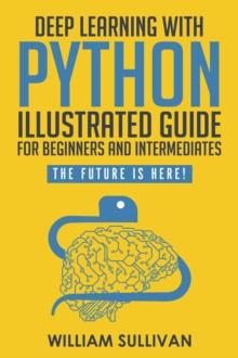 Deep Learning With Python Illustrated Guide For Beginners & Intermediates: The Future Is Here!