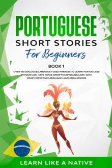 Portuguese Short Stories for Beginners Book 1: Over 100 Dialogues & Daily Used Phrases to Learn Portuguese in Your Car. Have Fun & Grow Your Vocabulary, with Crazy Effective Language Learning Lessons