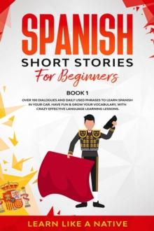 Spanish Short Stories for Beginners  Book 1: Over 100 Dialogues and Daily Used Phrases to Learn Spanish in Your Car. Have Fun & Grow Your Vocabulary, with Crazy Effective Language Learning Lessons