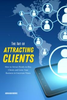 Art of Attracting Clients: How to Attract Ready-to-Buy Clients and Grow Your Business in Uncertain Times