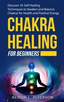 Chakra Healing For Beginners: Discover 35 Self-Healing Techniques to Awaken and Balance Chakras for Health and Positive Energy