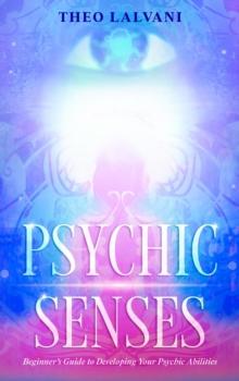 Psychic Senses: Beginner's Guide to Developing Your Psychic Abilities