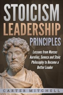 Stoicism Leadership Principles: Lessons from Marcus Aurelius, Seneca and Stoic Philosophy to Become a Better Leader