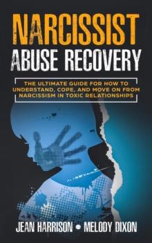 Narcissist Abuse Recovery: The Ultimate Guide for How to Understand, Cope, and Move on from Narcissism in Toxic Relationships