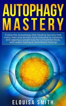 Autophagy Mastery: Follow the Autophagy Diet Healing Secrets That Many Men and Women Have Followed to Enhance Anti-Aging & Weight Loss for a Healthier Body, With Water Fasting & Intermittent Fasting!