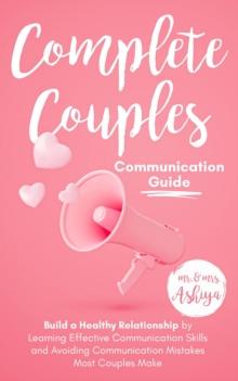 Complete Couples Communication Guide: Build a Healthy Relationship by Learning Effective Communication Skills and Avoiding Communication Mistakes Most Couples Make