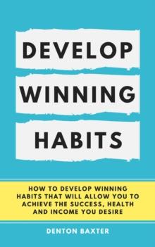 Develop Winning Habits - How To Develop Winning Habits That Will Allow You To Achieve The Success, Health And Income You Desire