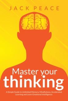 Master Your Thinking: A Simple Guide to Unlimited Memory, Mindfulness, Accelerated Learning and Learn Emotional Intelligence