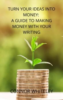 Turn Your Ideas Into Money: A Guide to Making Money From Your Writing