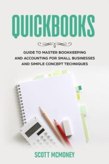 Quickbooks: Guide to Master Bookkeeping and Accounting for Small Businesses and Simple Concept Techniques