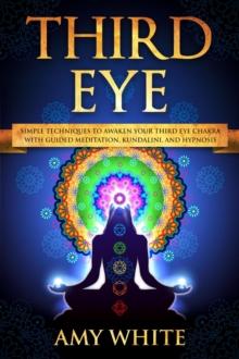 Third Eye: Simple Techniques to Awaken Your Third Eye Chakra With Guided Meditation, Kundalini, and Hypnosis