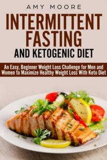 Ketogenic Diet and Intermittent Fasting: An Easy, Beginner Weight Loss Challenge for Men and Women to Maximize Healthy Weight Loss With Keto