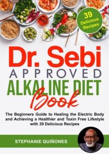 Dr. Sebi Approved Alkaline Diet Book: The Beginners Guide to Healing the Electric Body and Achieving a Healthier and Toxin Free Lifestyle with 39 Delicious Recipes