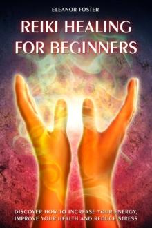 Reiki Healing For Beginners: How to Discover and Balance Your Chakras. Improve Your Health and Achieve Positive Energy With Self-healing Techniques