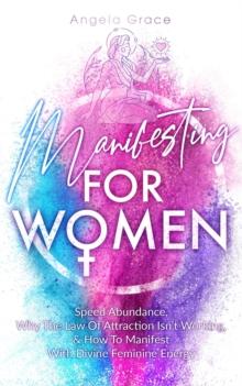 Manifesting For Women, Speed Abundance, Why The Law Of Attraction Isn't Working, & How To Manifest With Divine Feminine Energy: Rituals For Love, Change, Money, Happiness, & To Get Your Ex Back