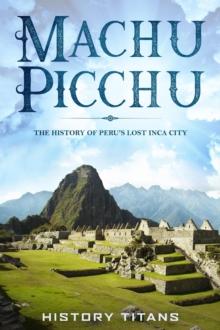 MACHU PICCHU:The History of Peru's Lost Inca City