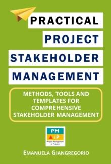 Practical Project Stakeholder Management: Methods, Tools and Templates for Comprehensive Stakeholder Management