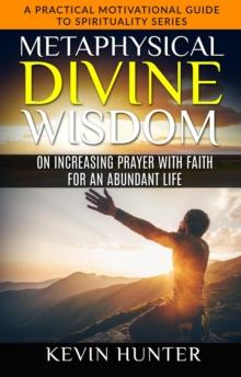 Metaphysical Divine Wisdom on Increasing Prayer with Faith for an Abundant Life : A Practical Motivational Guide to Spirituality Series, #5